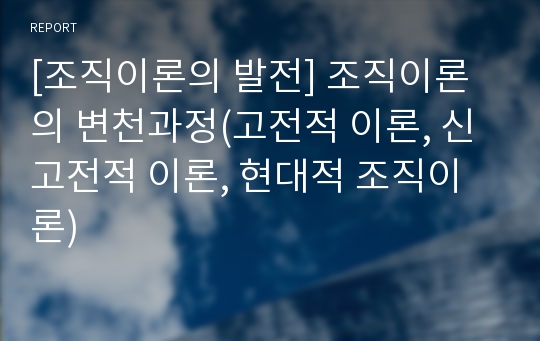 [조직이론의 발전] 조직이론의 변천과정(고전적 이론, 신고전적 이론, 현대적 조직이론)