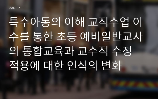 특수아동의 이해 교직수업 이수를 통한 초등 예비일반교사의 통합교육과 교수적 수정 적용에 대한 인식의 변화