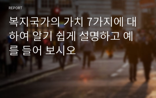 복지국가의 가치 7가지에 대하여 알기 쉽게 설명하고 예를 들어 보시오