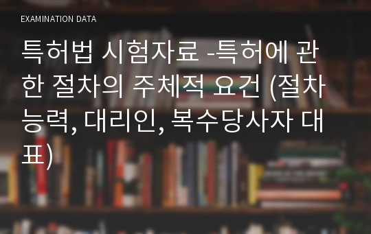 특허법 시험자료 -특허에 관한 절차의 주체적 요건 (절차능력, 대리인, 복수당사자 대표)