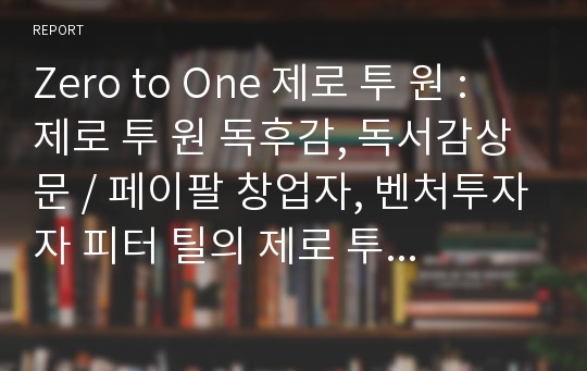 Zero to One 제로 투 원 : 제로 투 원 독후감, 독서감상문 / 페이팔 창업자, 벤처투자자 피터 틸의 제로 투 원 독후감