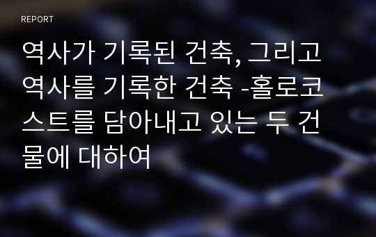 역사가 기록된 건축, 그리고 역사를 기록한 건축 -홀로코스트를 담아내고 있는 두 건물에 대하여