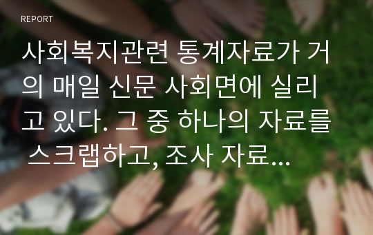 사회복지관련 통계자료가 거의 매일 신문 사회면에 실리고 있다. 그 중 하나의 자료를 스크랩하고, 조사 자료가 충분히 기사의 주제를 잘 드러내고 있는지, 더 명시되어야 할 내용이 있다면 무엇인지, 비판적인 시각에서 자유롭게 평가해보세요. 