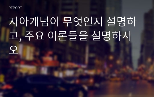 자아개념이 무엇인지 설명하고, 주요 이론들을 설명하시오