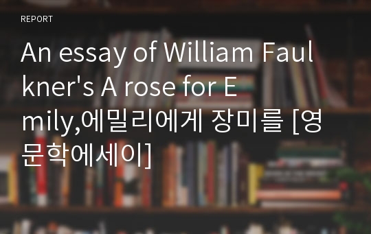 An essay of William Faulkner&#039;s A rose for Emily,에밀리에게 장미를 [영문학에세이]