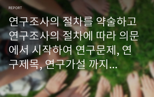 연구조사의 절차를 약술하고 연구조사의 절차에 따라 의문에서 시작하여 연구문제, 연구제목, 연구가설 까지를 연구조사자의 입장에서 가상으로 연구조사계획서를 작성하시오