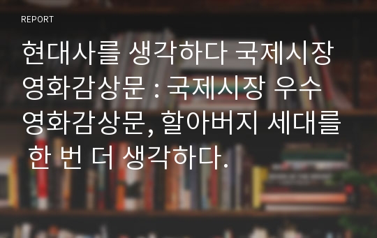 현대사를 생각하다 국제시장 영화감상문 : 국제시장 우수 영화감상문, 할아버지 세대를 한 번 더 생각하다.