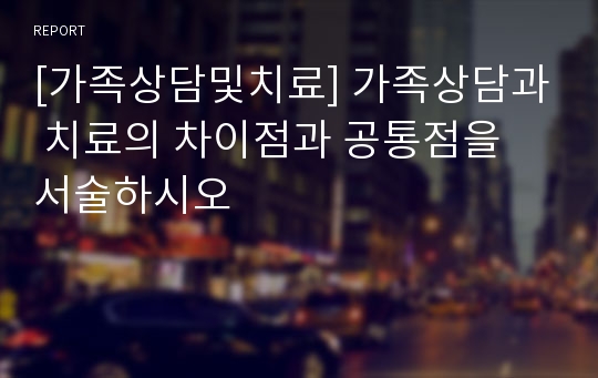 [가족상담및치료] 가족상담과 치료의 차이점과 공통점을 서술하시오