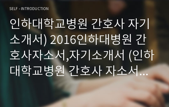 인하대학교병원 간호사 자기소개서) 2016인하대병원 간호사자소서,자기소개서 (인하대학교병원 간호사 자소서 지원동기 포부) 자기평가,합격자소서,인하대 병원 신입간호사 채용,자소서항목(인하대학교 병원간호사 자소서)