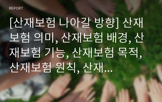 [산재보험 나아갈 방향] 산재보험 의미, 산재보험 배경, 산재보험 기능, 산재보험 목적, 산재보험 원칙, 산재보험 보상, 산재보험 절차, 산재보험 적용, 산재보험 나아갈 방향