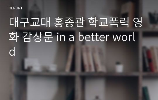 대구교대 홍종관 학교폭력 영화 감상문 in a better world