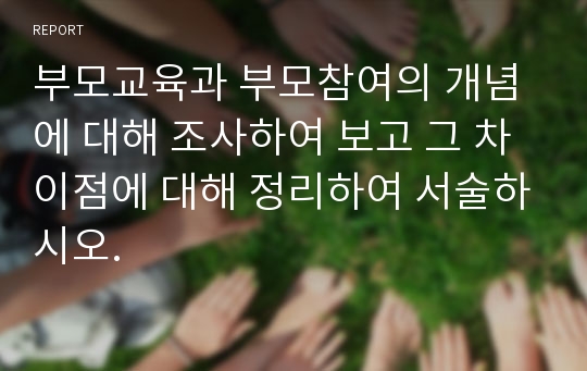 부모교육과 부모참여의 개념에 대해 조사하여 보고 그 차이점에 대해 정리하여 서술하시오.