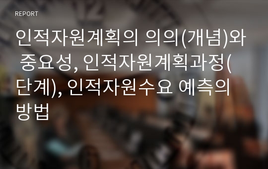 인적자원계획의 의의(개념)와 중요성, 인적자원계획과정(단계), 인적자원수요 예측의 방법