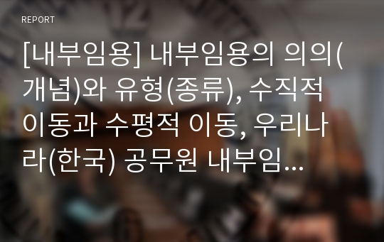 [내부임용] 내부임용의 의의(개념)와 유형(종류), 수직적 이동과 수평적 이동, 우리나라(한국) 공무원 내부임용의 문제점과 개선방안