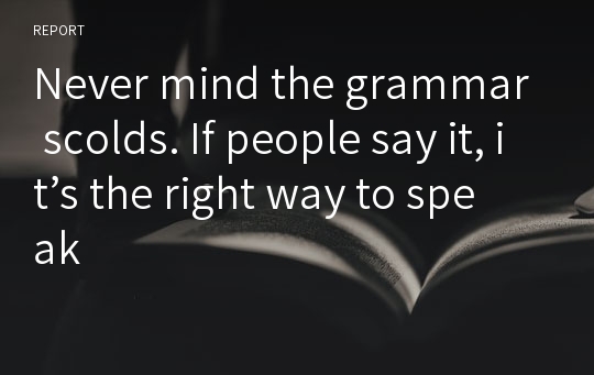 Never mind the grammar scolds. If people say it, it’s the right way to speak