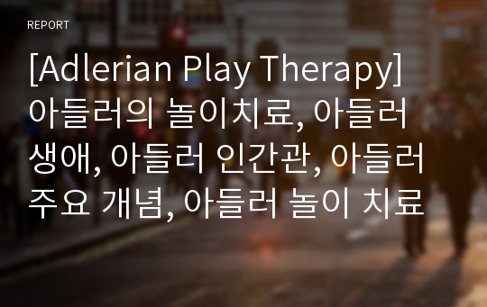 [Adlerian Play Therapy] 아들러의 놀이치료, 아들러 생애, 아들러 인간관, 아들러 주요 개념, 아들러 놀이 치료