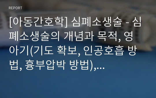 [아동간호학] 심폐소생술 - 심폐소생술의 개념과 목적, 영아기(기도 확보, 인공호흡 방법, 흉부압박 방법), 유아기(반응 확인, 기도 열기, 무호흡 확인, 인공호흡, 흉부압박)