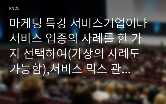 마케팅 특강 서비스기업이나 서비스 업종의 사례를 한 가지 선택하여(가상의 사례도 가능함),서비스 믹스 관리방안을 선택하여 설계하시오