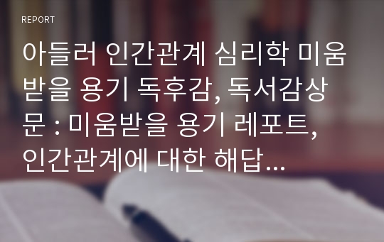 아들러 인간관계 심리학 미움받을 용기 독후감, 독서감상문 : 미움받을 용기 레포트, 인간관계에 대한 해답 아들러를 통해서 찾다.