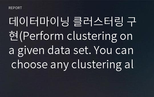 데이터마이닝 클러스터링 구현(Perform clustering on a given data set. You can choose any clustering algorithm (k-means, hierarchical clustering, DBSCAN, etc.)