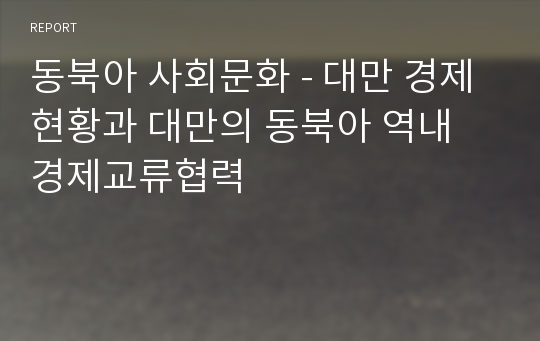 동북아 사회문화 - 대만 경제 현황과 대만의 동북아 역내 경제교류협력