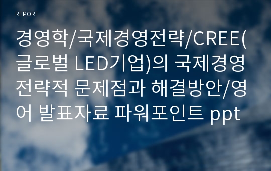 경영학/국제경영전략/CREE(글로벌 LED기업)의 국제경영전략적 문제점과 해결방안/영어 발표자료 파워포인트 ppt