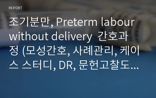 조기분만, Preterm labour without delivery  간호과정 (모성간호, 사례관리, 케이스 스터디, DR, 문헌고찰도 포함)