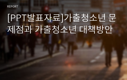 [PPT발표자료]가출청소년 문제점과 가출청소년 대책방안