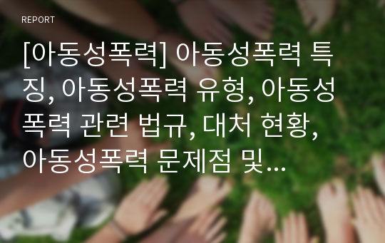 [아동성폭력] 아동성폭력 특징, 아동성폭력 유형, 아동성폭력 관련 법규, 대처 현황, 아동성폭력 문제점 및 성폭력 피해자 보호 대책 방안