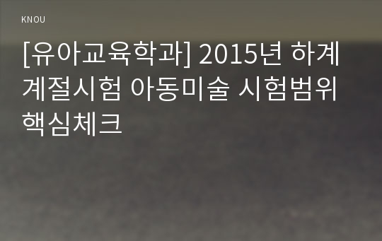 [유아교육학과] 2015년 하계계절시험 아동미술 시험범위 핵심체크