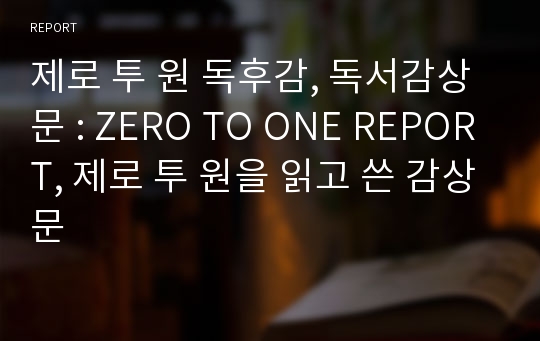 제로 투 원 독후감, 독서감상문 : ZERO TO ONE REPORT, 제로 투 원을 읽고 쓴 감상문