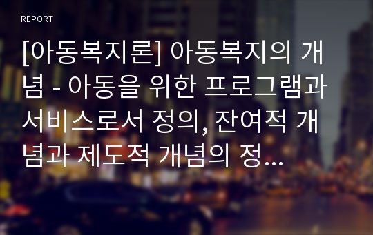 [아동복지론] 아동복지의 개념 - 아동을 위한 프로그램과 서비스로서 정의, 잔여적 개념과 제도적 개념의 정의, 아동복지 관련 개념(아동복지서비스, 아동지원, 아동돌봄)