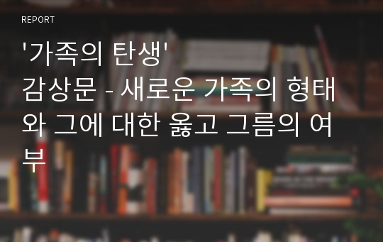 &#039;가족의 탄생&#039; 감상문 - 새로운 가족의 형태와 그에 대한 옳고 그름의 여부