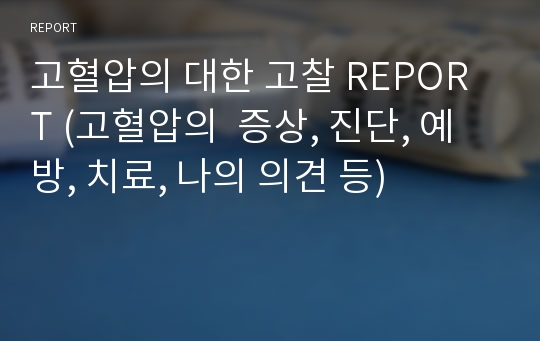 고혈압의 대한 고찰 REPORT (고혈압의  증상, 진단, 예방, 치료, 나의 의견 등)