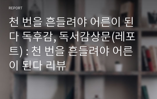 천 번을 흔들려야 어른이 된다 독후감, 독서감상문(레포트) : 천 번을 흔들려야 어른이 된다 리뷰