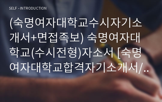 (숙명여자대학교수시자기소개서+면접족보) 숙명여자대학교(수시전형)자소서 [숙명여자대학교합격자기소개서/숙명여대수시모집자소서/숙명여대입학사정관제/학업계획서/숙명여대합격예문]