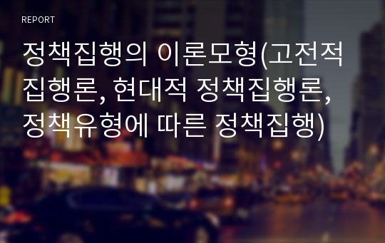 정책집행의 이론모형(고전적 집행론, 현대적 정책집행론, 정책유형에 따른 정책집행)