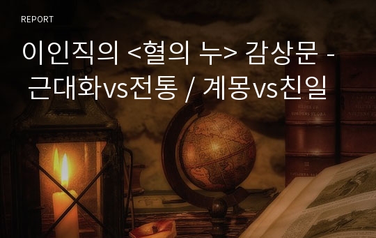 이인직의 &lt;혈의 누&gt; 감상문 - 근대화vs전통 / 계몽vs친일