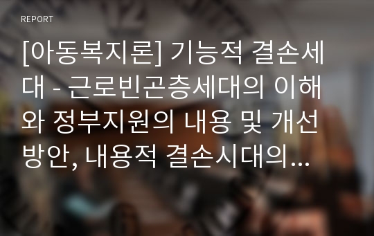 [아동복지론] 기능적 결손세대 - 근로빈곤층세대의 이해와 정부지원의 내용 및 개선방안, 내용적 결손시대의 이해와 정부지원의 내용 및 개선방안