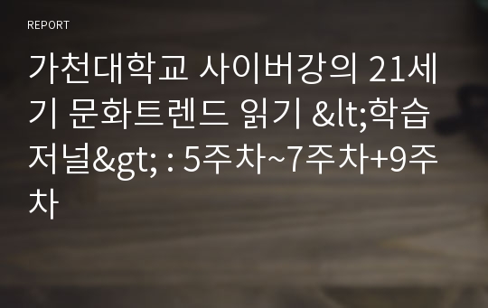 가천대학교 사이버강의 21세기 문화트렌드 읽기 &lt;학습저널&gt; : 5주차~7주차+9주차