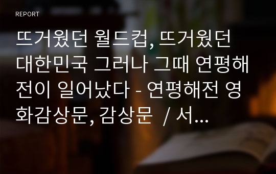 뜨거웠던 월드컵, 뜨거웠던 대한민국 그러나 그때 연평해전이 일어났다 - 연평해전 영화감상문, 감상문  / 서해 바다를 지킨 용사들