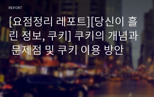 [요점정리 레포트][당신이 흘린 정보, 쿠키] 쿠키의 개념과 문제점 및 쿠키 이용 방안