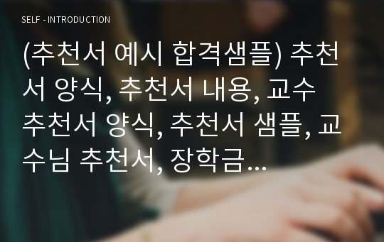 (추천서 예시 합격샘플) 추천서 양식, 추천서 내용, 교수 추천서 양식, 추천서 샘플, 교수님 추천서, 장학금 추천서, 회사 추천서, 교사 추천서,교수 추천서,병원 추천서, 간호사 추천서,지도교수 추천서, 입사추천서, 학생 추천서, 장학생 추천서, 학자금대출추천서, 학교장 추천서, 대학원 추천서, 장학금 신청사유, 장학금 교수추천서, 장학금추천서예문