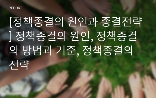 [정책종결의 원인과 종결전략] 정책종결의 원인, 정책종결의 방법과 기준, 정책종결의 전략