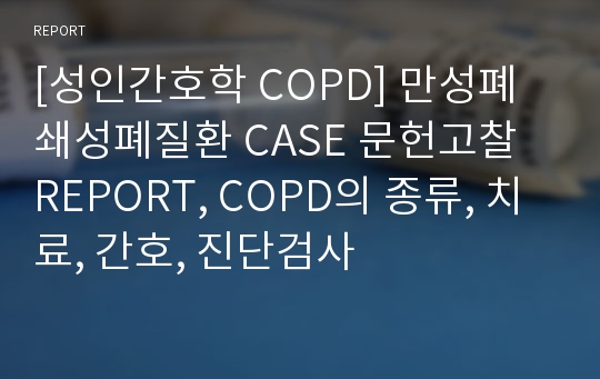 [성인간호학 COPD] 만성폐쇄성폐질환 CASE 문헌고찰 REPORT, COPD의 종류, 치료, 간호, 진단검사