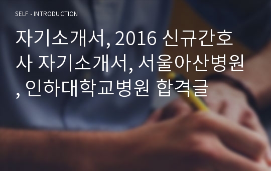 자기소개서, 2016 신규간호사 자기소개서, 서울아산병원, 인하대학교병원 합격글