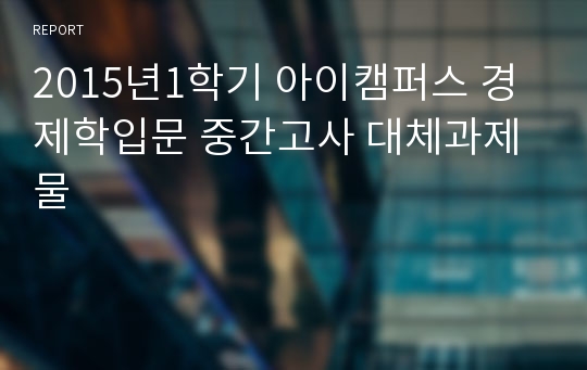 2015년1학기 아이캠퍼스 경제학입문 중간고사 대체과제물