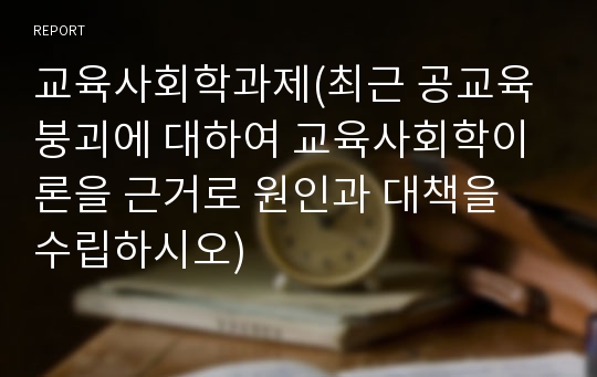 교육사회학과제(최근 공교육 붕괴에 대하여 교육사회학이론을 근거로 원인과 대책을 수립하시오)