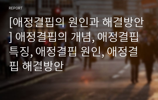 [애정결핍의 원인과 해결방안] 애정결핍의 개념, 애정결핍 특징, 애정결핍 원인, 애정결핍 해결방안