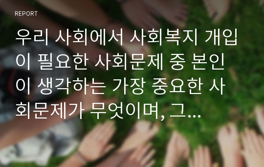 우리 사회에서 사회복지 개입이 필요한 사회문제 중 본인이 생각하는 가장 중요한 사회문제가 무엇이며, 그 문제가 사회문제라고 할 수 있는 근거를 제시하시오